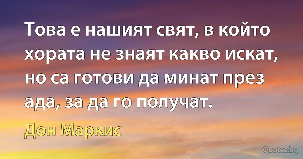 Това е нашият свят, в който хората не знаят какво искат, но са готови да минат през ада, за да го получат. (Дон Маркис)