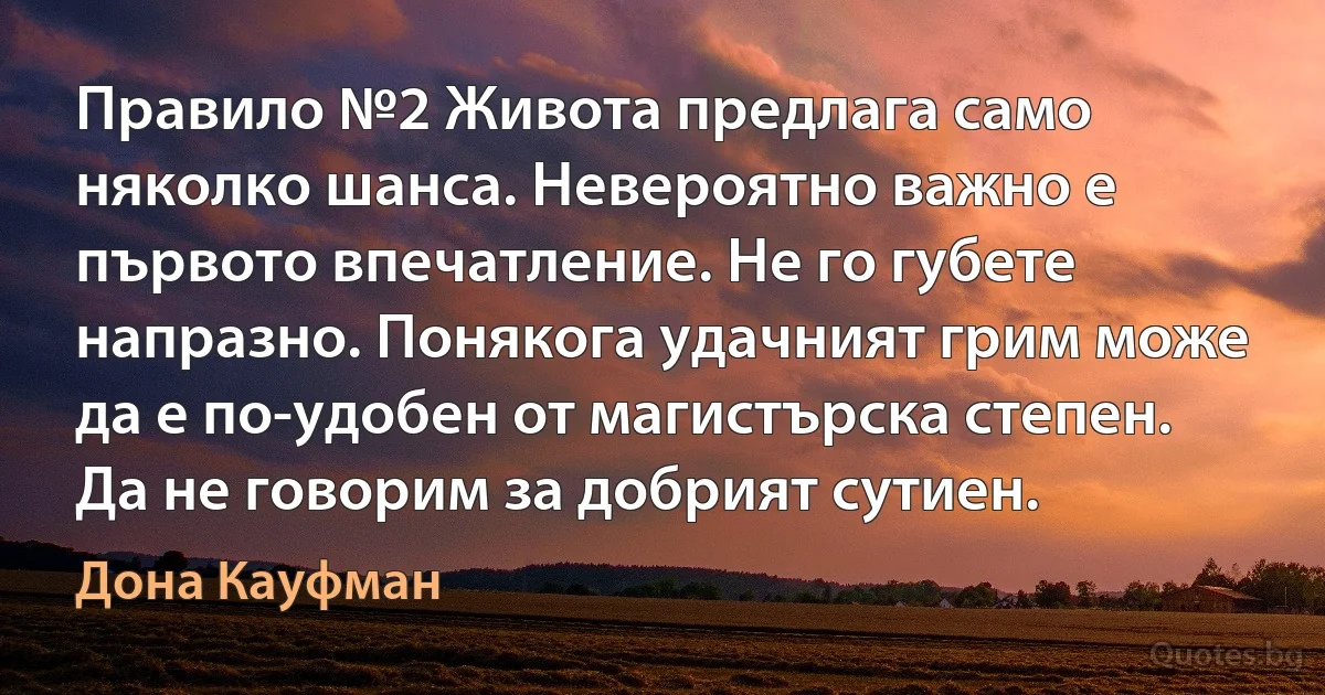 Правило №2 Живота предлага само няколко шанса. Невероятно важно е първото впечатление. Не го губете напразно. Понякога удачният грим може да е по-удобен от магистърска степен. Да не говорим за добрият сутиен. (Дона Кауфман)