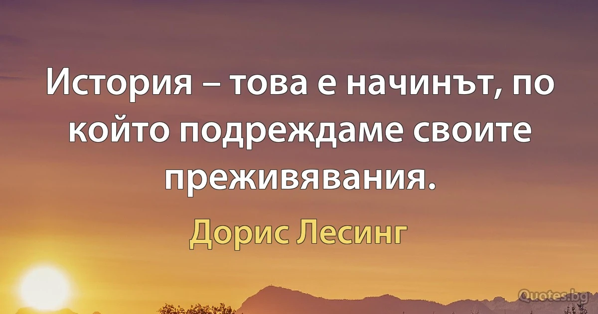 История – това е начинът, по който подреждаме своите преживявания. (Дорис Лесинг)