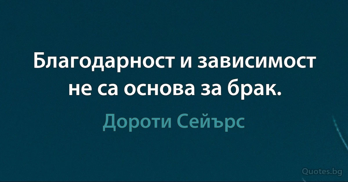 Благодарност и зависимост не са основа за брак. (Дороти Сейърс)