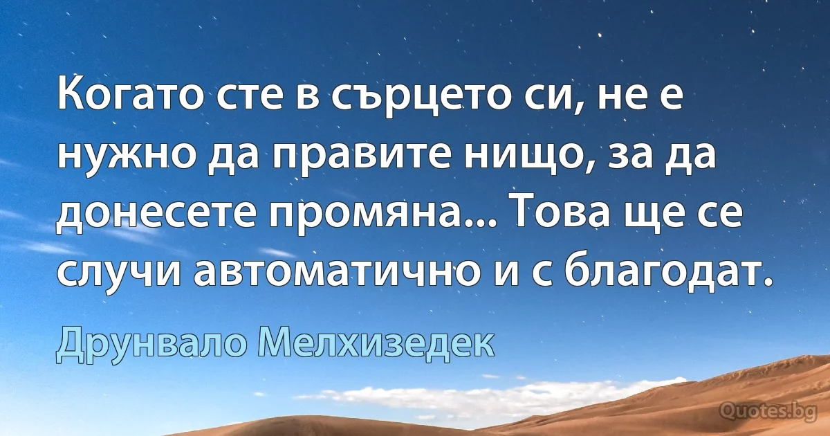 Когато сте в сърцето си, не е нужно да правите нищо, за да донесете промяна... Това ще се случи автоматично и с благодат. (Друнвало Мелхизедек)