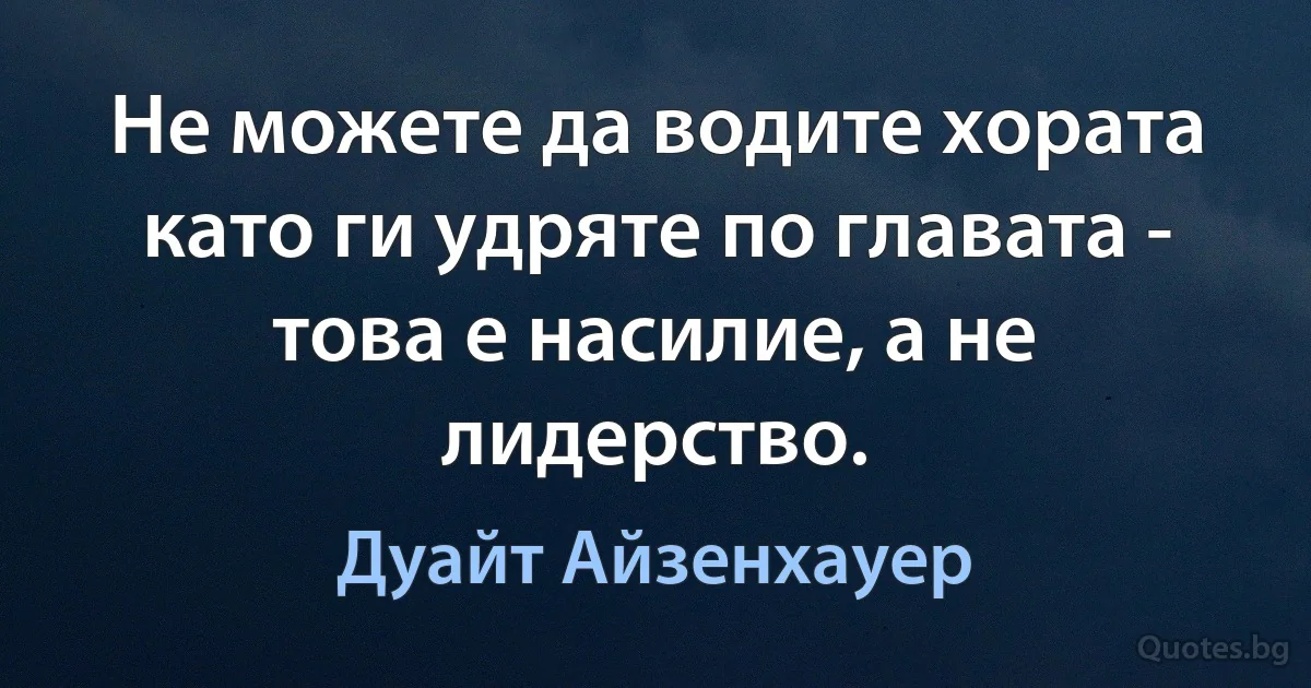 Не можете да водите хората като ги удряте по главата - това е насилие, а не лидерство. (Дуайт Айзенхауер)