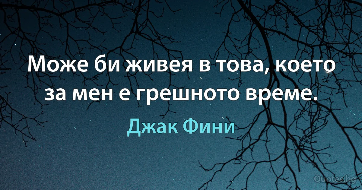 Може би живея в това, което за мен е грешното време. (Джак Фини)