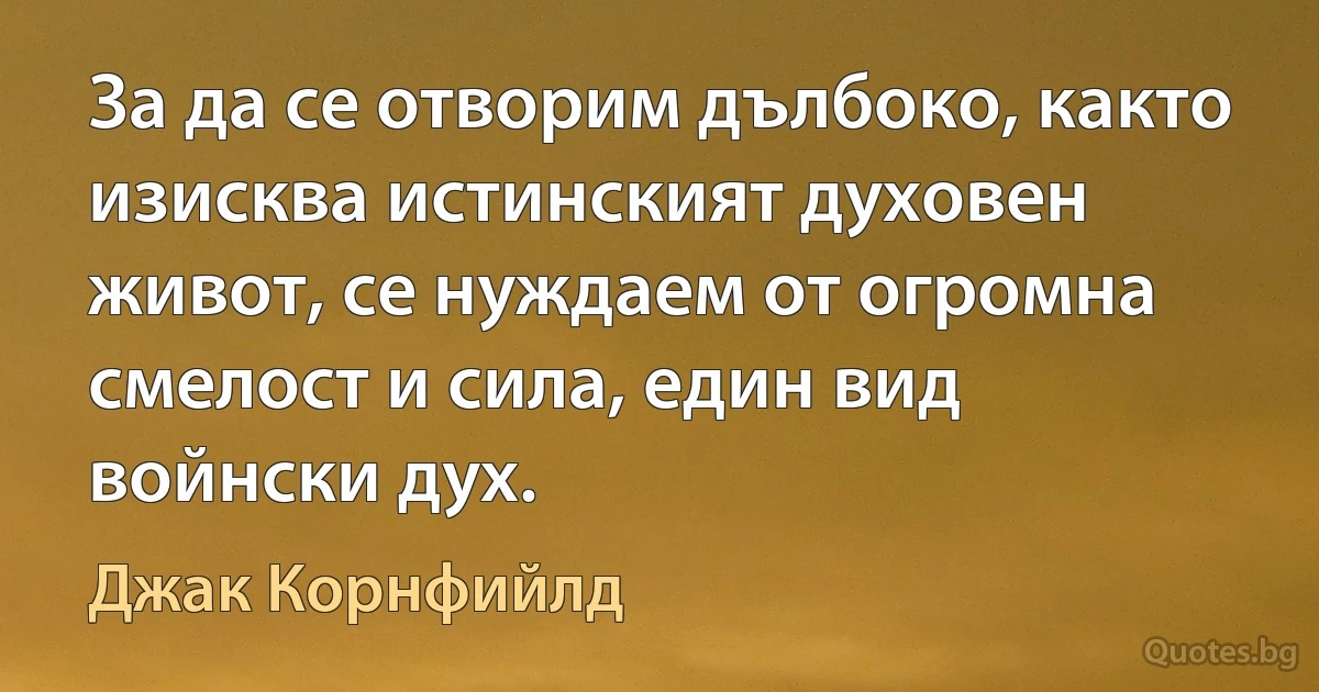 За да се отворим дълбоко, както изисква истинският духовен живот, се нуждаем от огромна смелост и сила, един вид войнски дух. (Джак Корнфийлд)