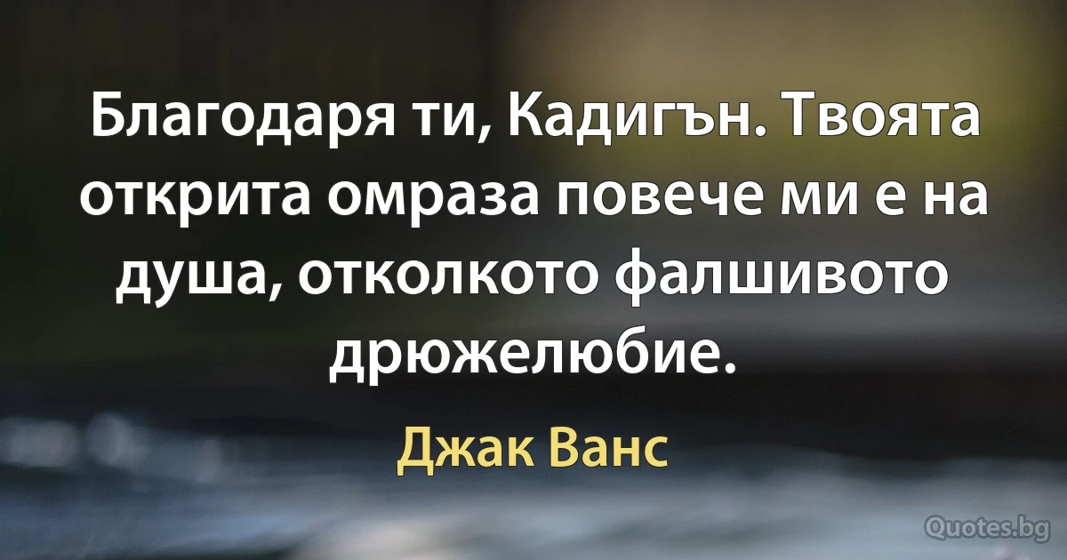 Благодаря ти, Кадигън. Твоята открита омраза повече ми е на душа, отколкото фалшивото дрюжелюбие. (Джак Ванс)