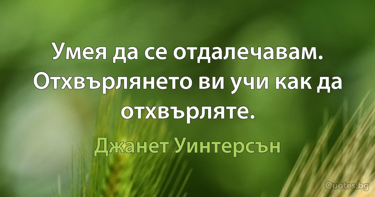 Умея да се отдалечавам. Отхвърлянето ви учи как да отхвърляте. (Джанет Уинтерсън)