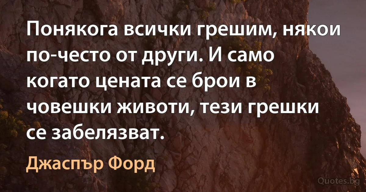 Понякога всички грешим, някои по-често от други. И само когато цената се брои в човешки животи, тези грешки се забелязват. (Джаспър Форд)