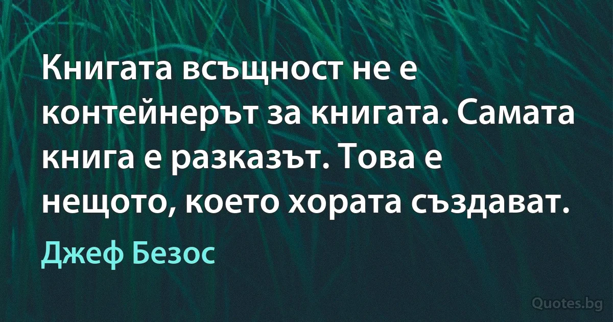 Книгата всъщност не е контейнерът за книгата. Самата книга е разказът. Това е нещото, което хората създават. (Джеф Безос)