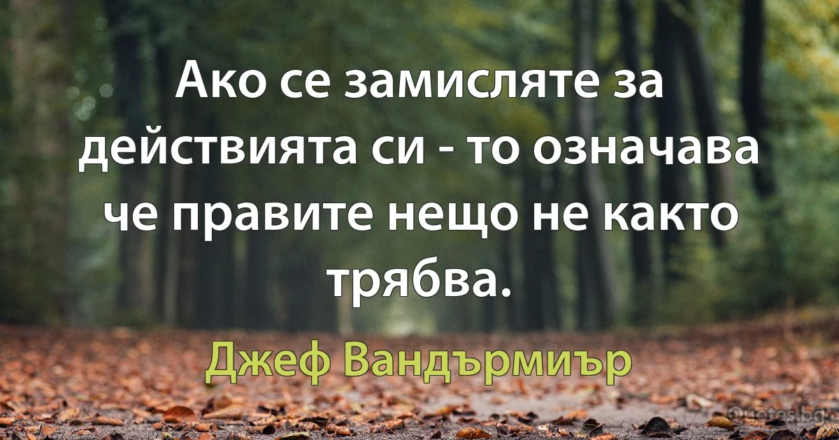 Ако се замисляте за действията си - то означава че правите нещо не както трябва. (Джеф Вандърмиър)