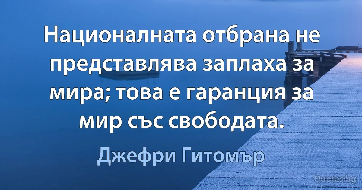 Националната отбрана не представлява заплаха за мира; това е гаранция за мир със свободата. (Джефри Гитомър)