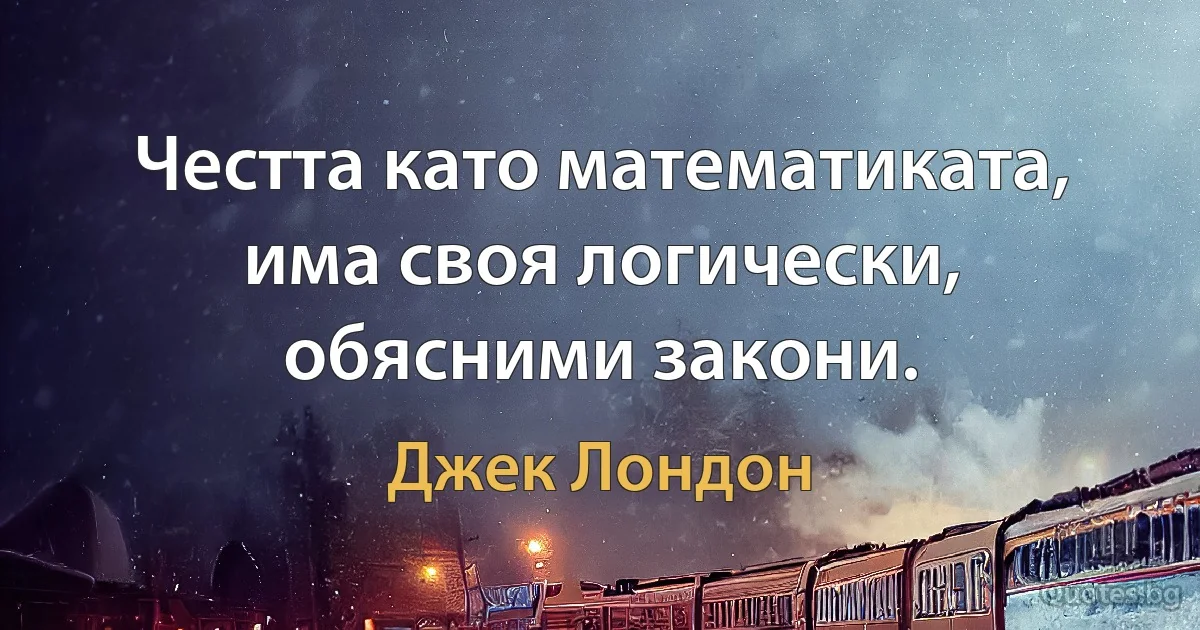 Честта като математиката, има своя логически, обясними закони. (Джек Лондон)