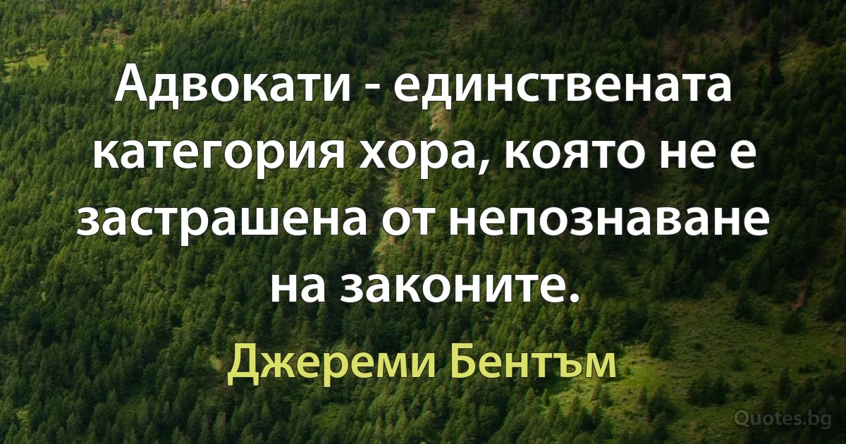 Адвокати - единствената категория хора, която не е застрашена от непознаване на законите. (Джереми Бентъм)