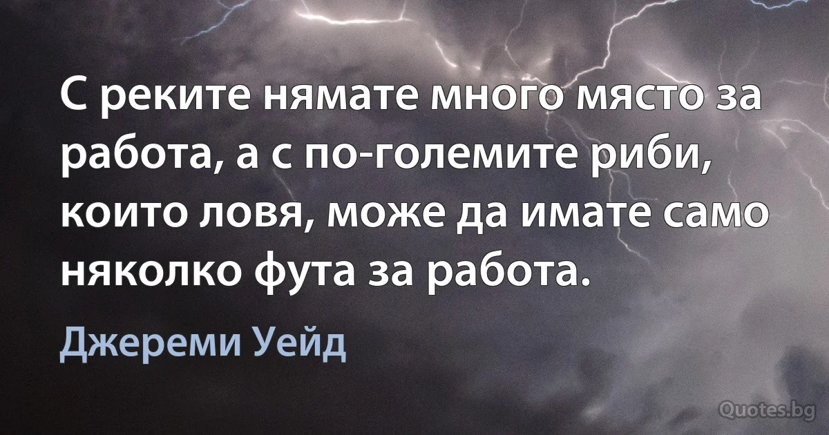 С реките нямате много място за работа, а с по-големите риби, които ловя, може да имате само няколко фута за работа. (Джереми Уейд)