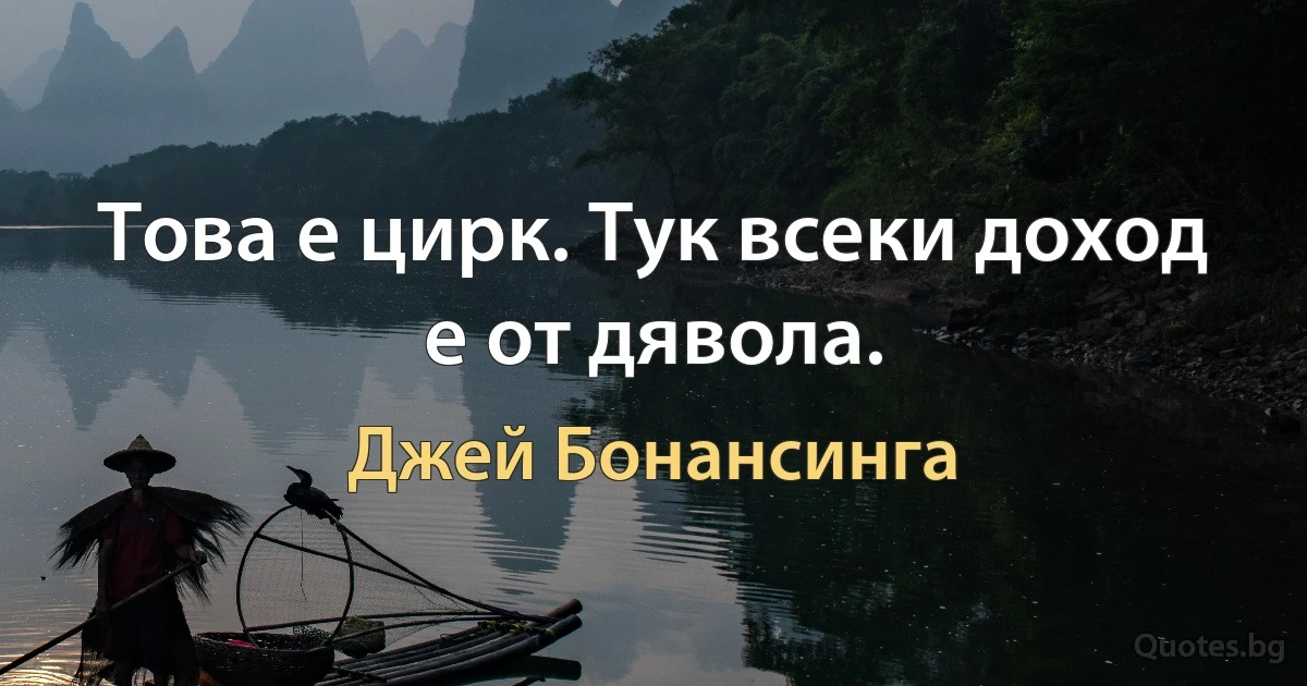 Това е цирк. Тук всеки доход е от дявола. (Джей Бонансинга)