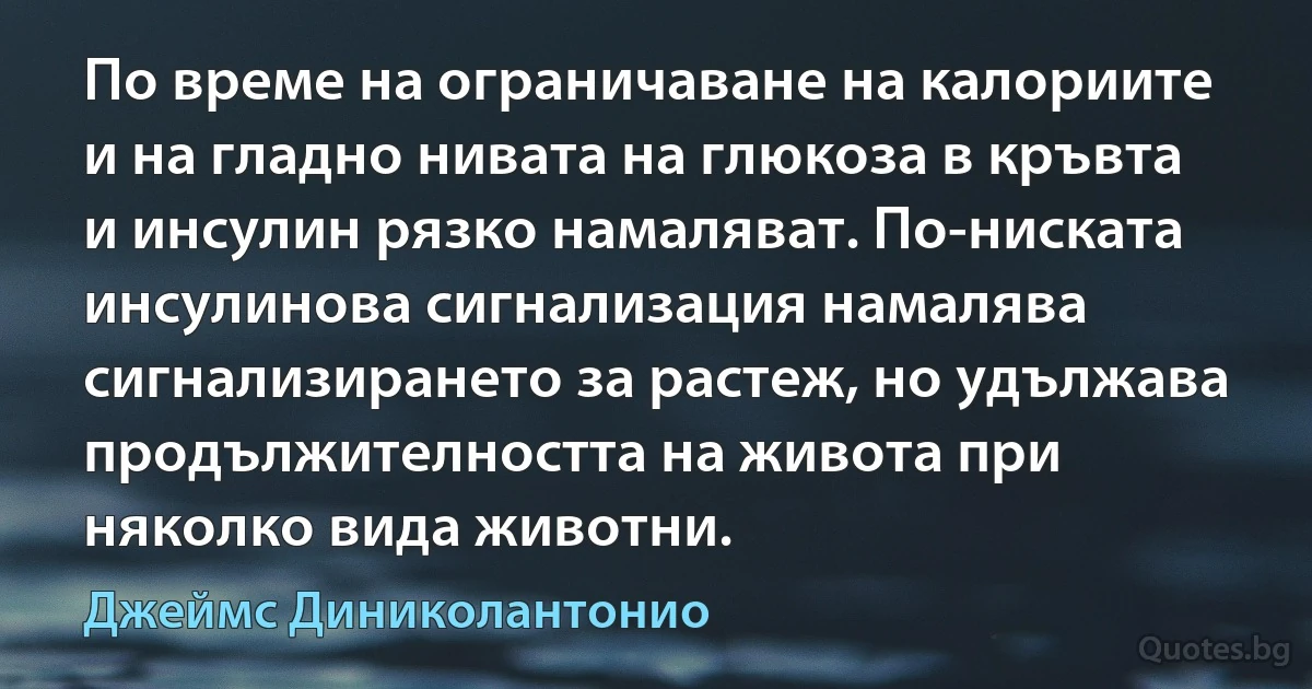 По време на ограничаване на калориите и на гладно нивата на глюкоза в кръвта и инсулин рязко намаляват. По-ниската инсулинова сигнализация намалява сигнализирането за растеж, но удължава продължителността на живота при няколко вида животни. (Джеймс Диниколантонио)