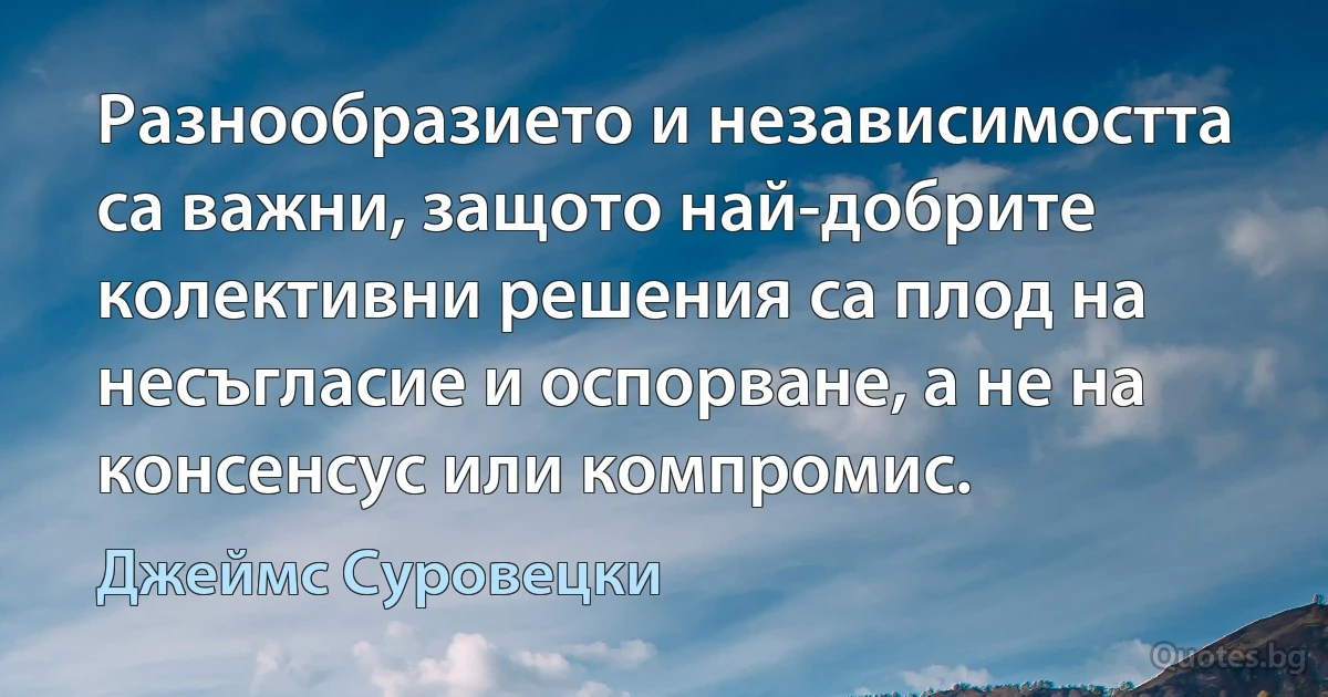 Разнообразието и независимостта са важни, защото най-добрите колективни решения са плод на несъгласие и оспорване, а не на консенсус или компромис. (Джеймс Суровецки)