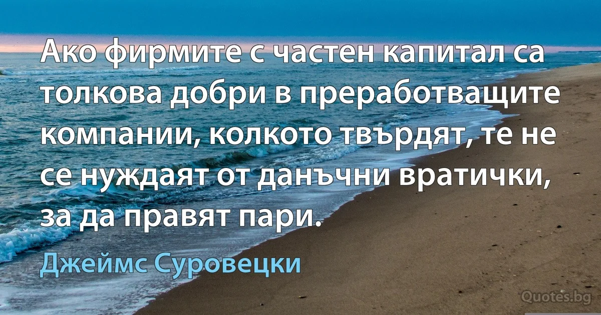 Ако фирмите с частен капитал са толкова добри в преработващите компании, колкото твърдят, те не се нуждаят от данъчни вратички, за да правят пари. (Джеймс Суровецки)