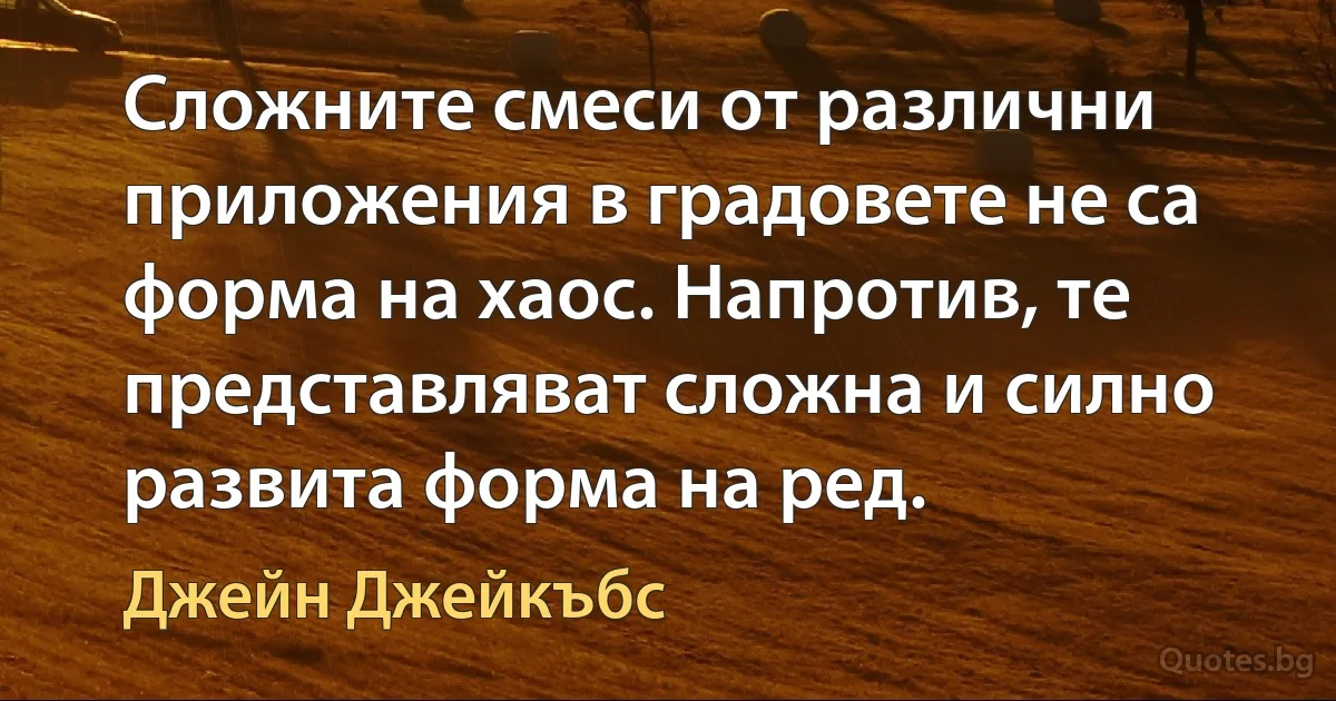 Сложните смеси от различни приложения в градовете не са форма на хаос. Напротив, те представляват сложна и силно развита форма на ред. (Джейн Джейкъбс)