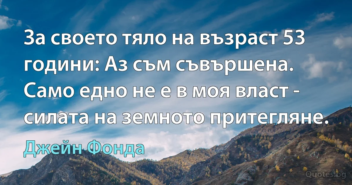 За своето тяло на възраст 53 години: Аз съм съвършена. Само едно не е в моя власт - силата на земното притегляне. (Джейн Фонда)