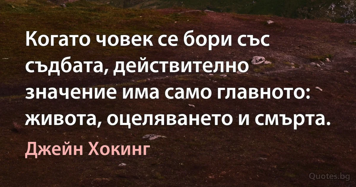 Когато човек се бори със съдбата, действително значение има само главното: живота, оцеляването и смърта. (Джейн Хокинг)