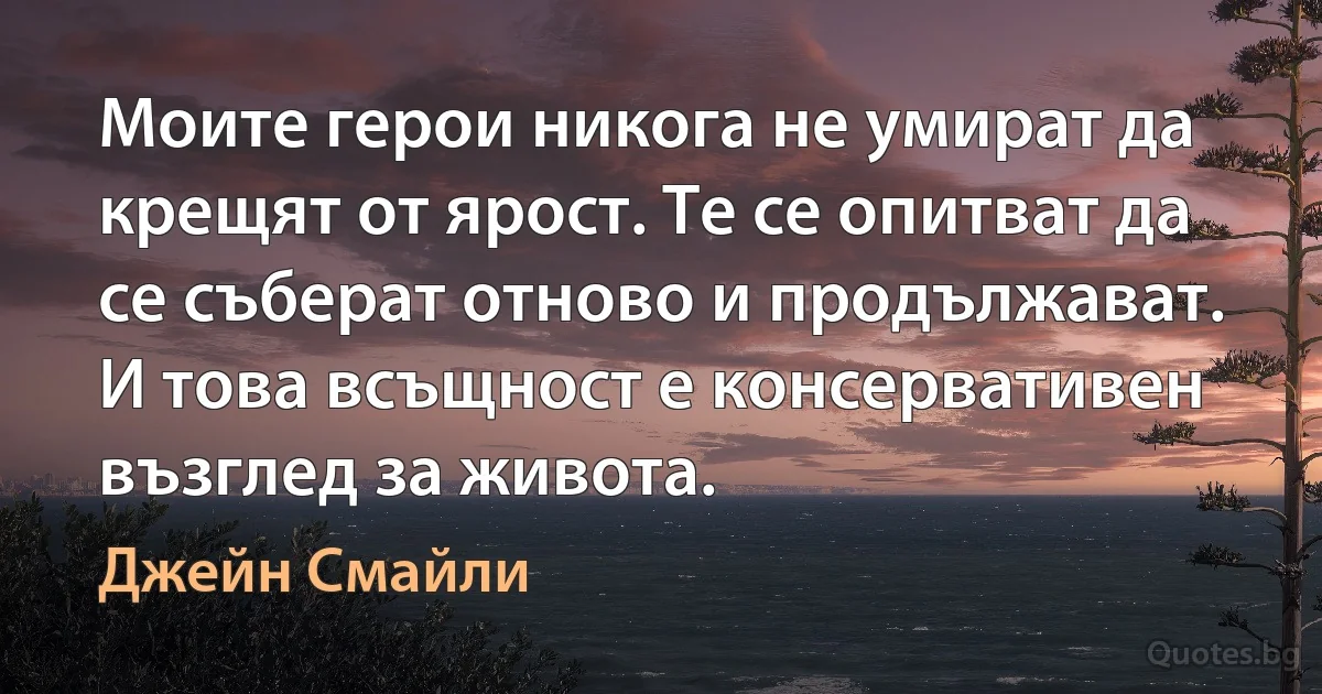 Моите герои никога не умират да крещят от ярост. Те се опитват да се съберат отново и продължават. И това всъщност е консервативен възглед за живота. (Джейн Смайли)