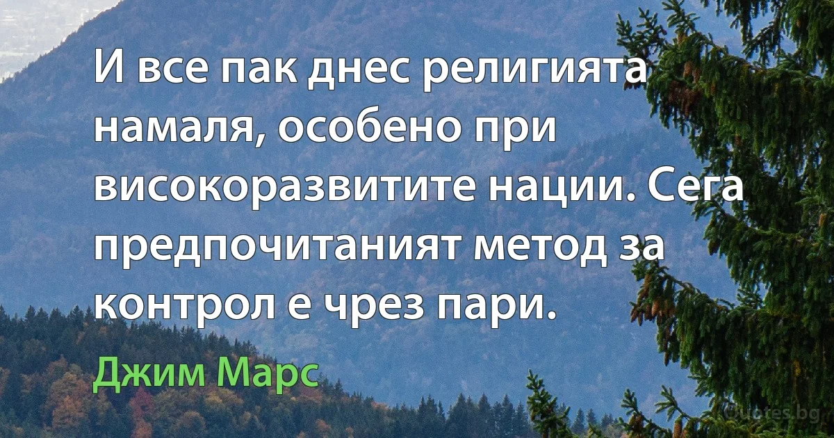 И все пак днес религията намаля, особено при високоразвитите нации. Сега предпочитаният метод за контрол е чрез пари. (Джим Марс)