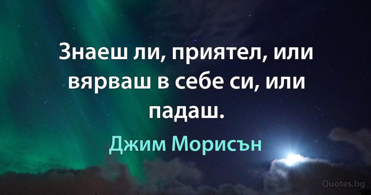 Знаеш ли, приятел, или вярваш в себе си, или падаш. (Джим Морисън)