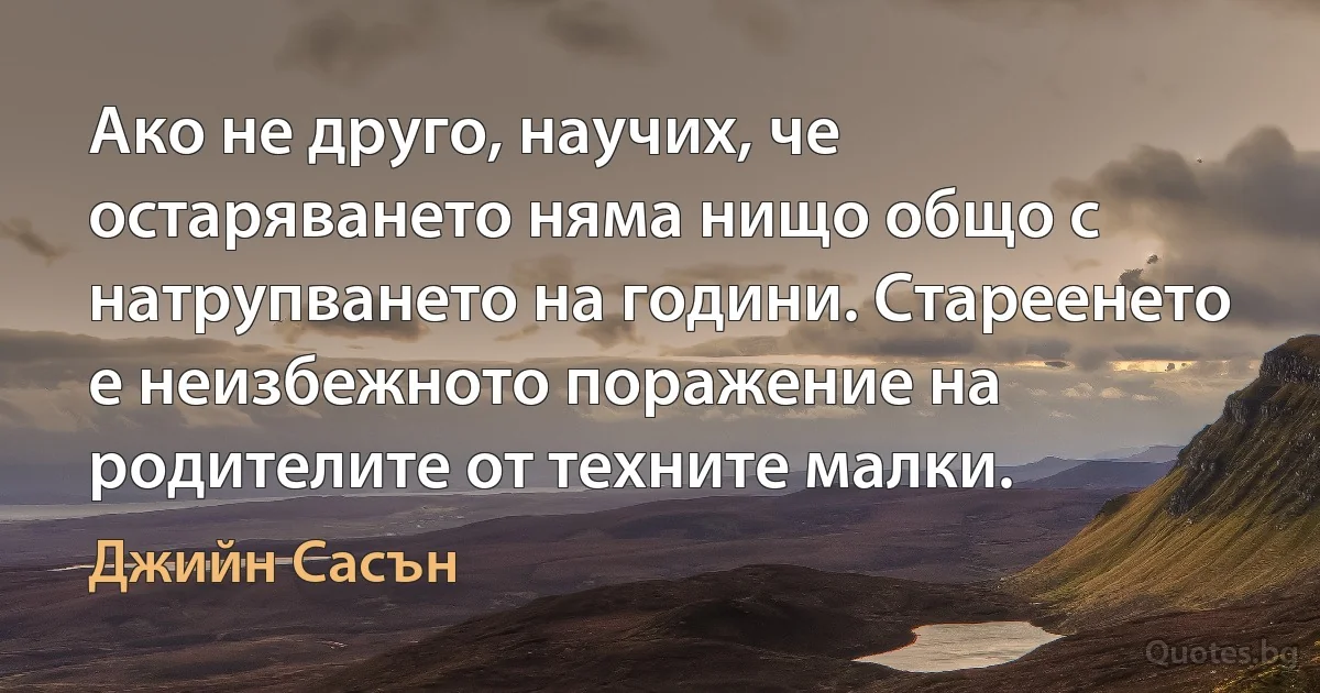 Ако не друго, научих, че остаряването няма нищо общо с натрупването на години. Стареенето е неизбежното поражение на родителите от техните малки. (Джийн Сасън)