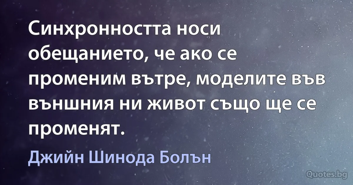 Синхронността носи обещанието, че ако се променим вътре, моделите във външния ни живот също ще се променят. (Джийн Шинода Болън)