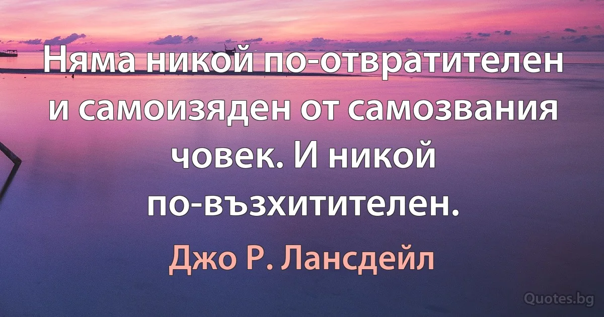 Няма никой по-отвратителен и самоизяден от самозвания човек. И никой по-възхитителен. (Джо Р. Лансдейл)