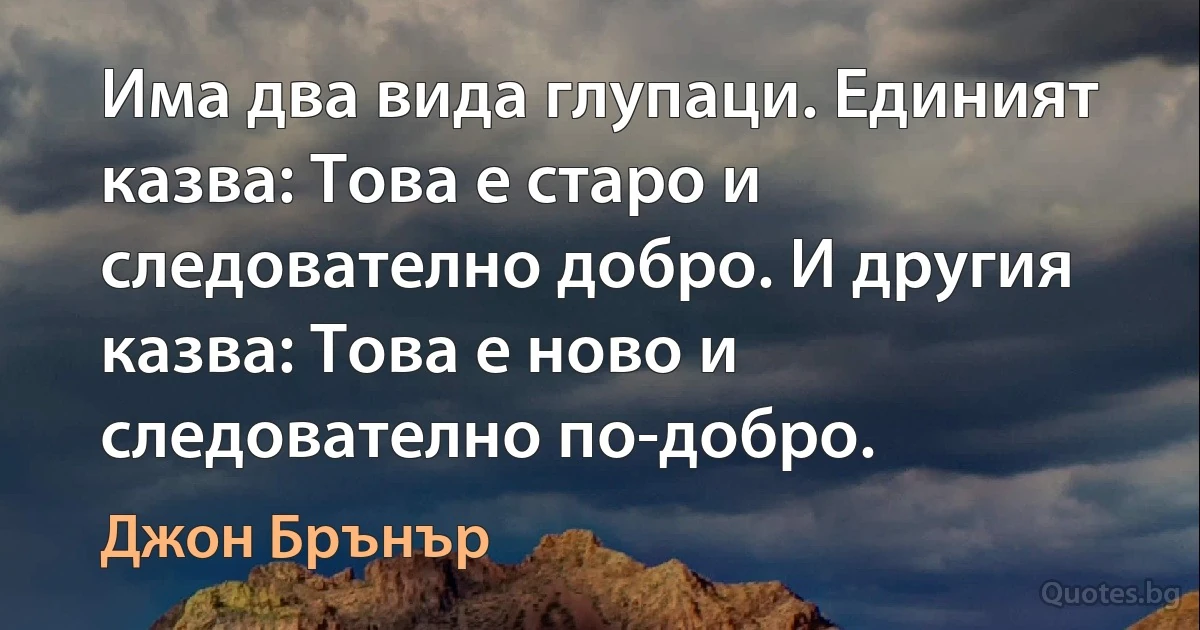 Има два вида глупаци. Единият казва: Това е старо и следователно добро. И другия казва: Това е ново и следователно по-добро. (Джон Брънър)