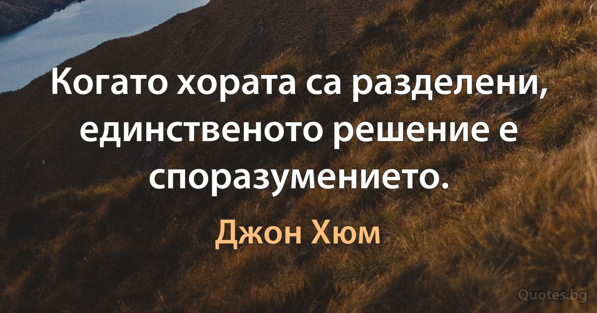 Когато хората са разделени, единственото решение е споразумението. (Джон Хюм)