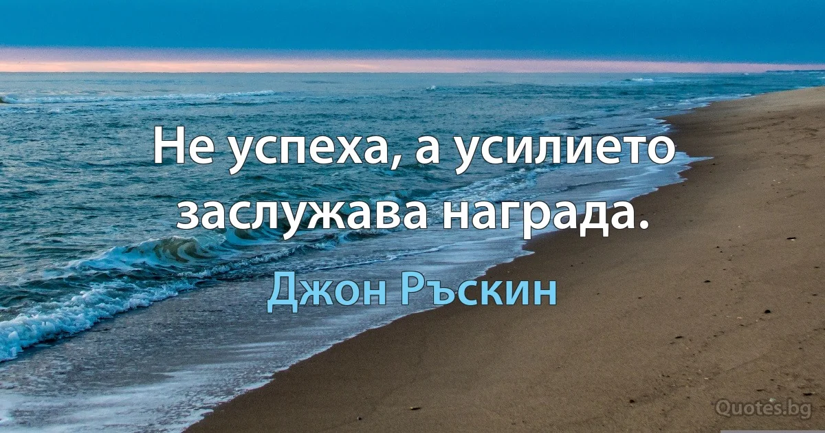 Не успеха, а усилието заслужава награда. (Джон Ръскин)