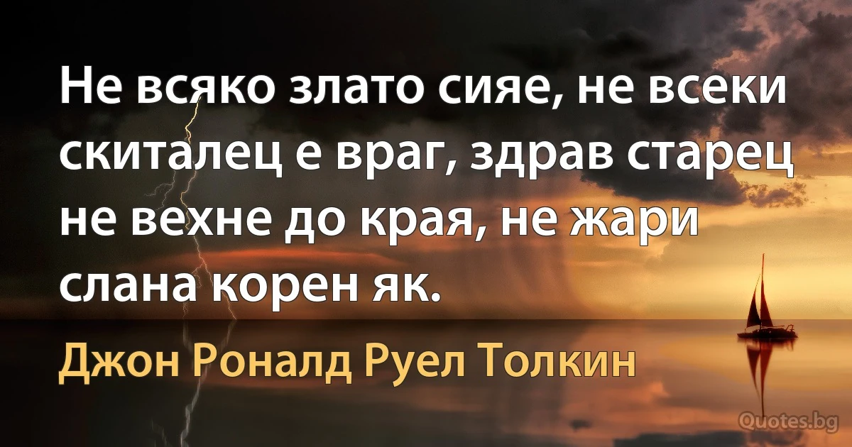 Не всяко злато сияе, не всеки скиталец е враг, здрав старец не вехне до края, не жари слана корен як. (Джон Роналд Руел Толкин)