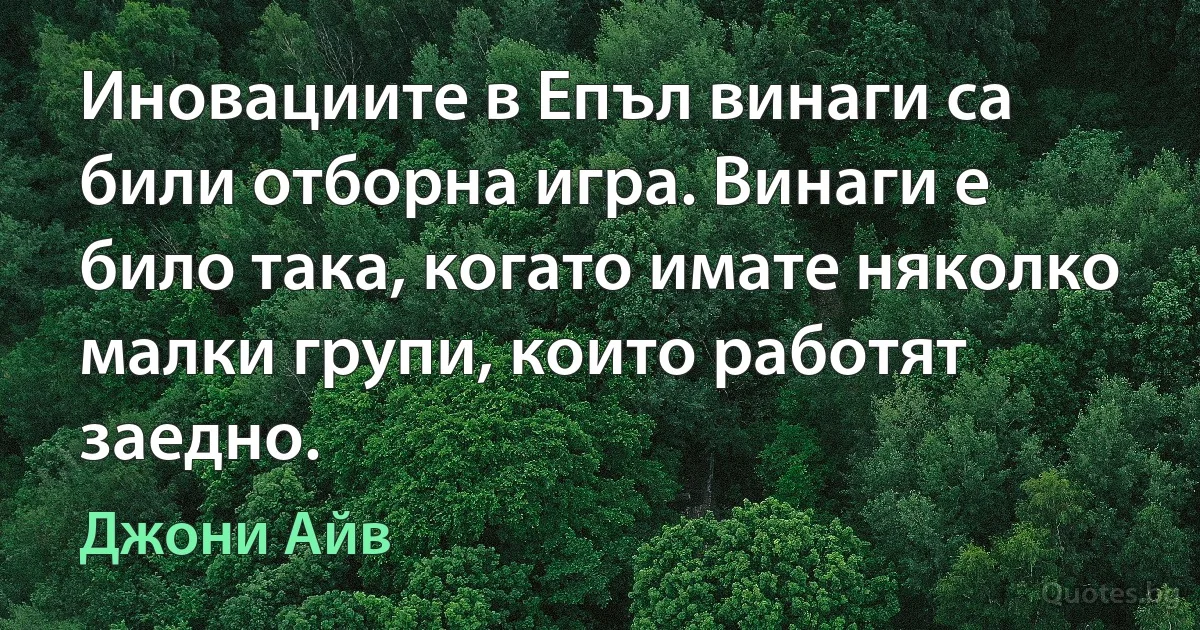 Иновациите в Епъл винаги са били отборна игра. Винаги е било така, когато имате няколко малки групи, които работят заедно. (Джони Айв)