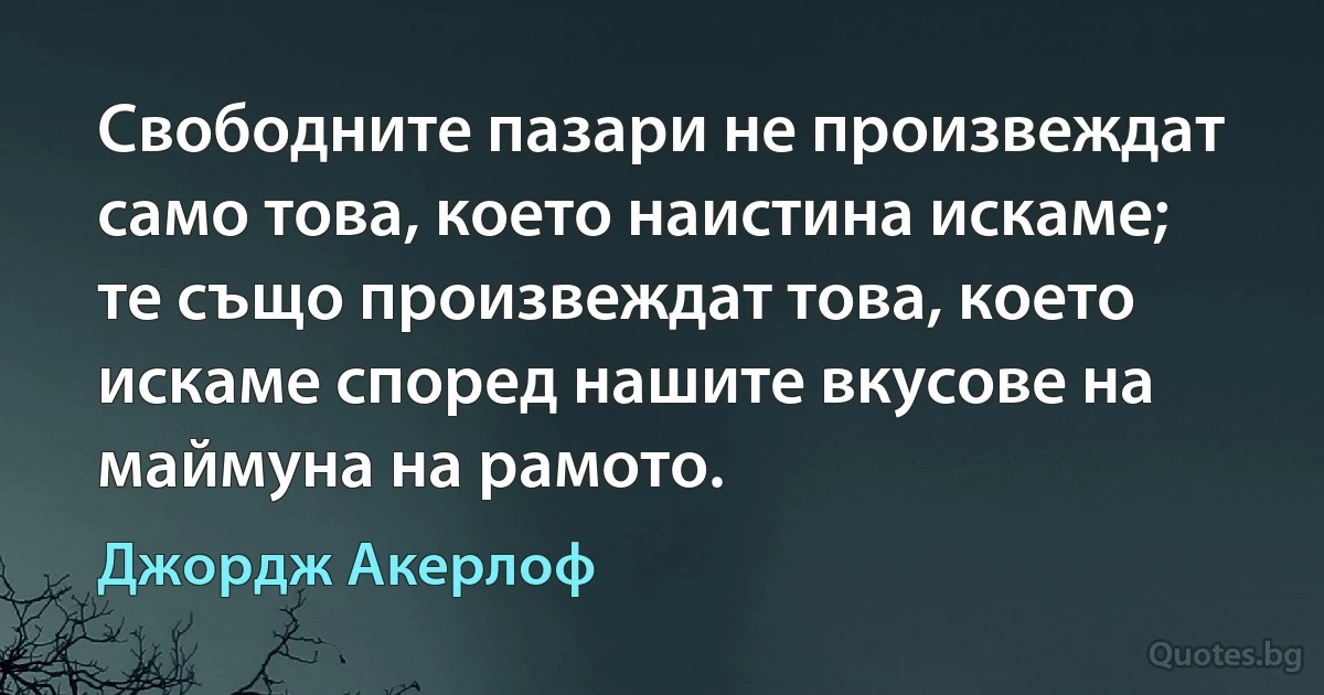 Свободните пазари не произвеждат само това, което наистина искаме; те също произвеждат това, което искаме според нашите вкусове на маймуна на рамото. (Джордж Акерлоф)