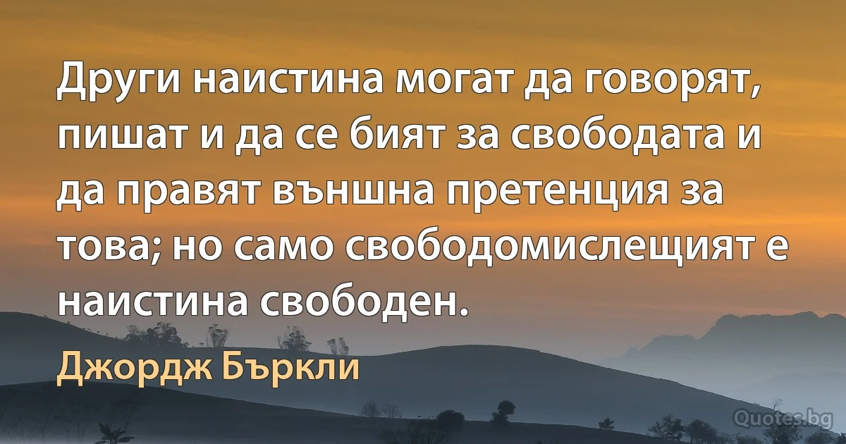 Други наистина могат да говорят, пишат и да се бият за свободата и да правят външна претенция за това; но само свободомислещият е наистина свободен. (Джордж Бъркли)