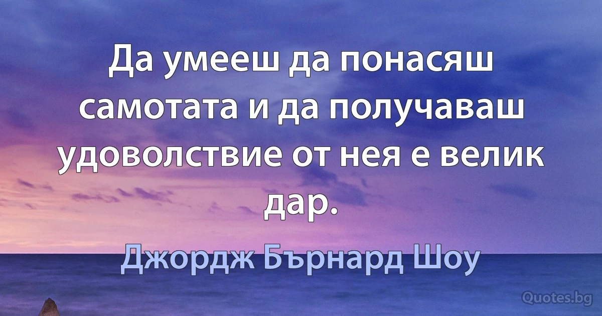 Да умееш да понасяш самотата и да получаваш удоволствие от нея е велик дар. (Джордж Бърнард Шоу)