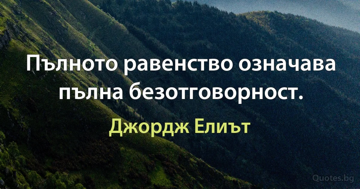 Пълното равенство означава пълна безотговорност. (Джордж Елиът)