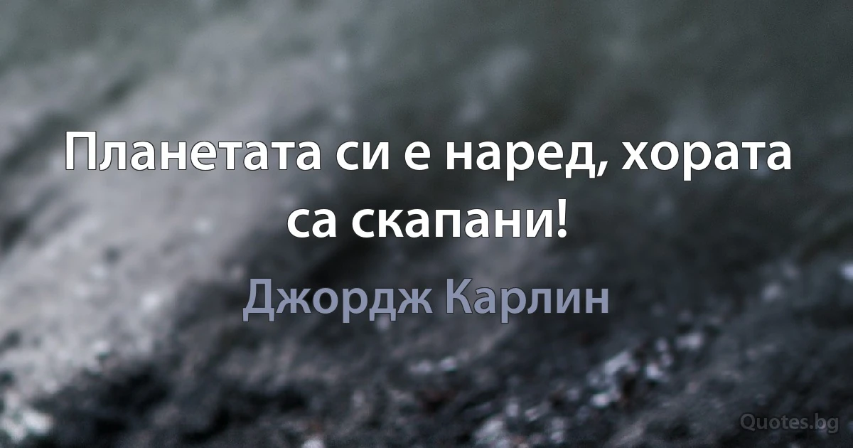 Планетата си е наред, хората са скапани! (Джордж Карлин)