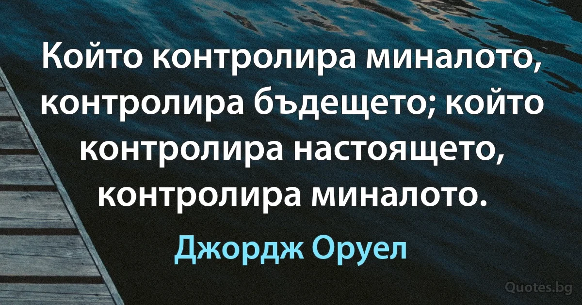 Който контролира миналото, контролира бъдещето; който контролира настоящето, контролира миналото. (Джордж Оруел)