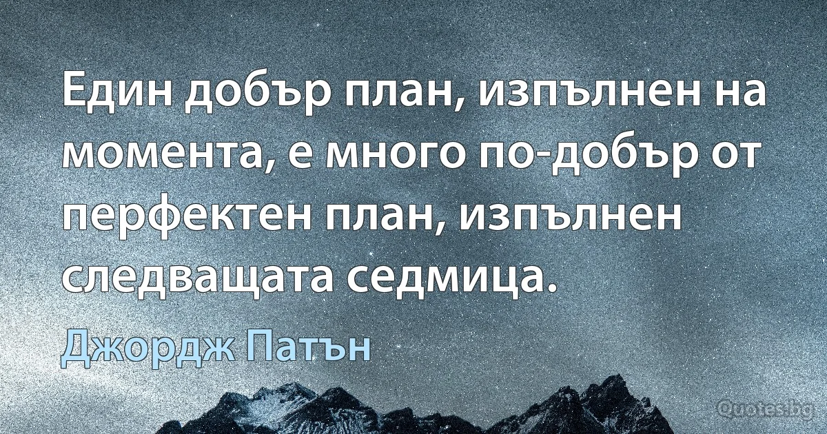 Един добър план, изпълнен на момента, е много по-добър от перфектен план, изпълнен следващата седмица. (Джордж Патън)