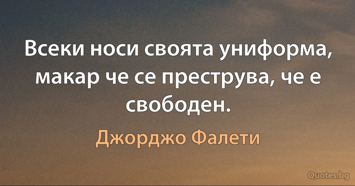 Всеки носи своята униформа, макар че се преструва, че е свободен. (Джорджо Фалети)