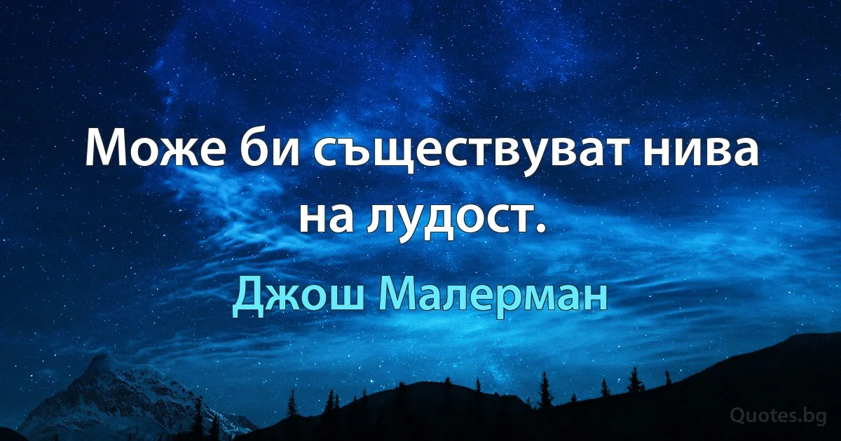 Може би съществуват нива на лудост. (Джош Малерман)