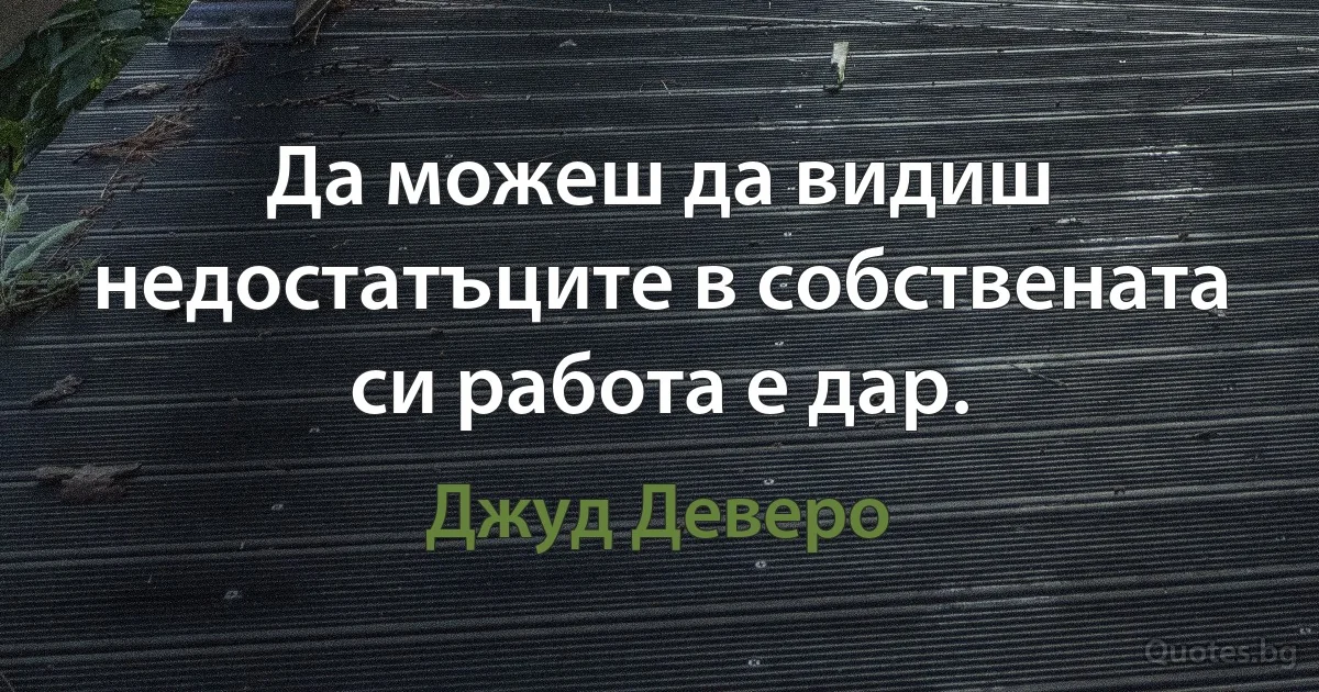 Да можеш да видиш недостатъците в собствената си работа е дар. (Джуд Деверо)