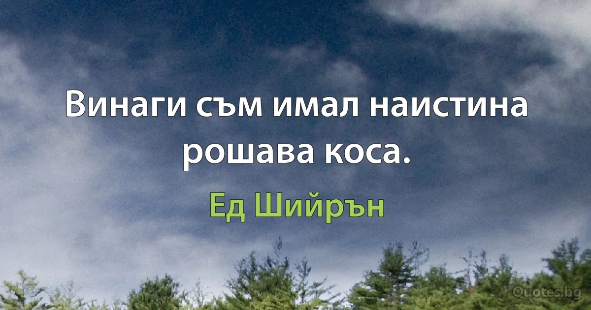 Винаги съм имал наистина рошава коса. (Ед Шийрън)