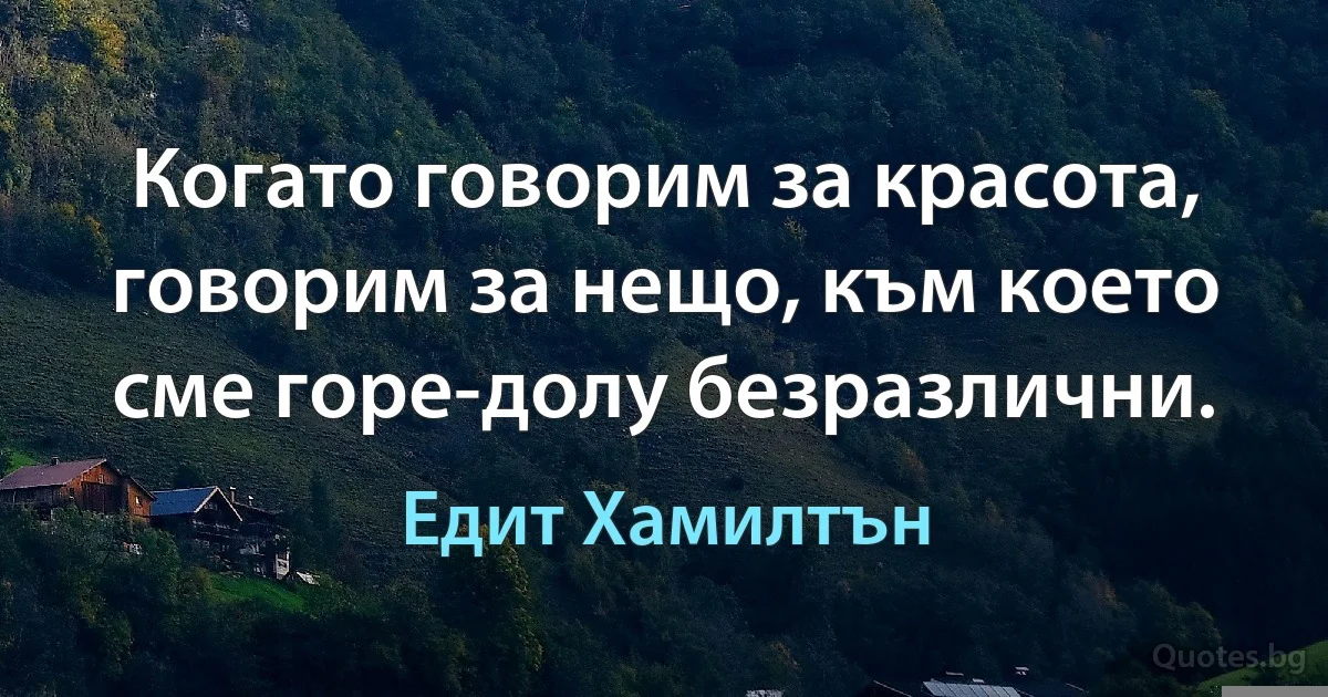 Когато говорим за красота, говорим за нещо, към което сме горе-долу безразлични. (Едит Хамилтън)