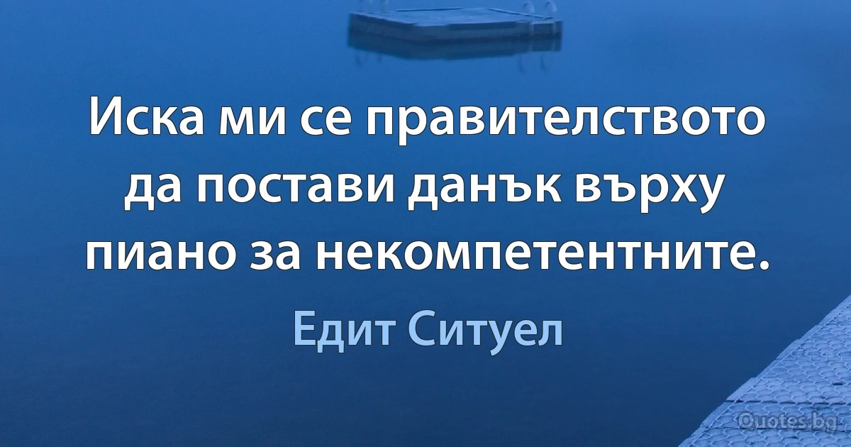 Иска ми се правителството да постави данък върху пиано за некомпетентните. (Едит Ситуел)