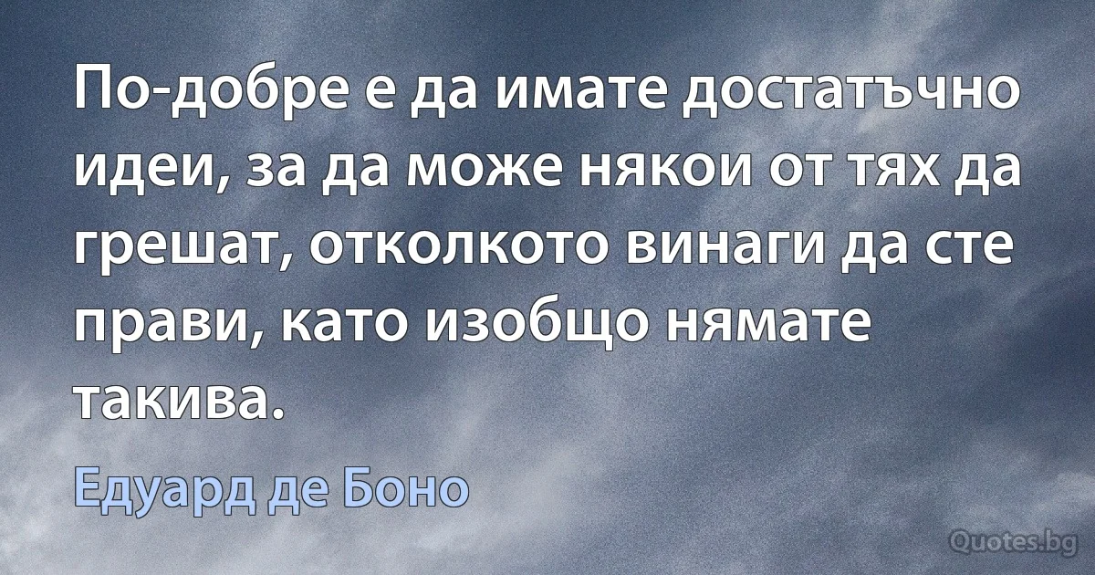 По-добре е да имате достатъчно идеи, за да може някои от тях да грешат, отколкото винаги да сте прави, като изобщо нямате такива. (Едуард де Боно)