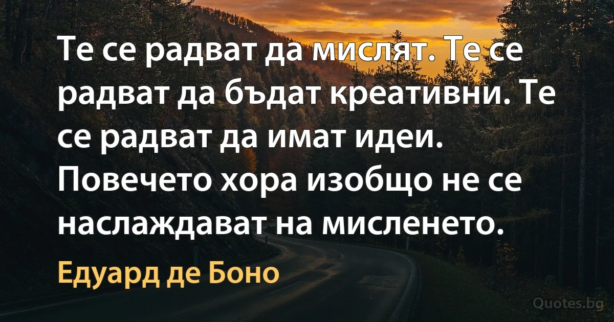 Те се радват да мислят. Те се радват да бъдат креативни. Те се радват да имат идеи. Повечето хора изобщо не се наслаждават на мисленето. (Едуард де Боно)